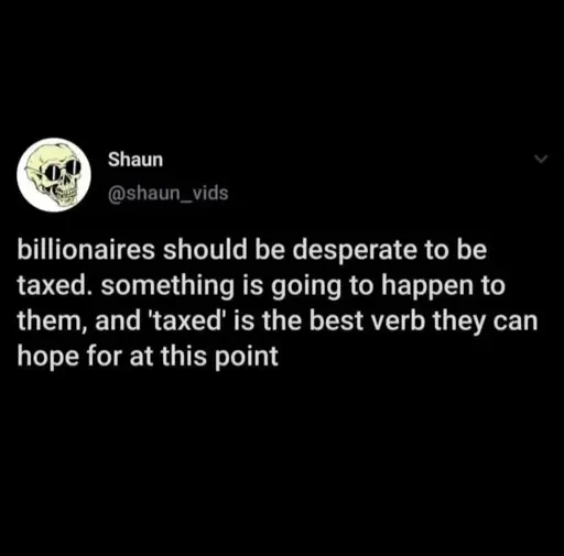 billionaires should be desperate to be taxed. something is going to happen to them, and 'taxed' is the best verb they can hope for at this point